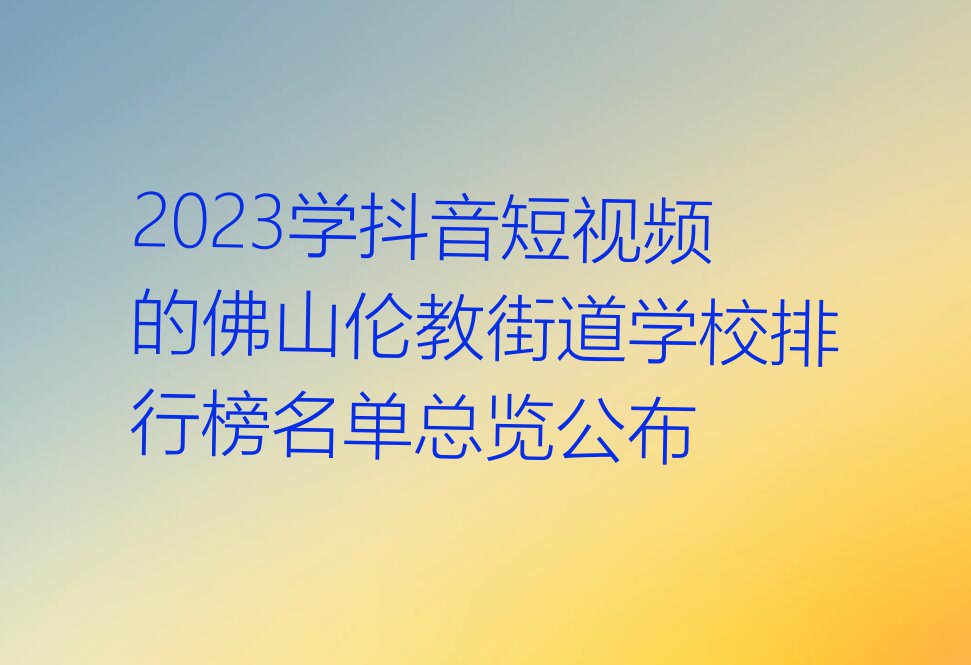 2023学抖音短视频的佛山伦教街道学校排行榜名单总览公布