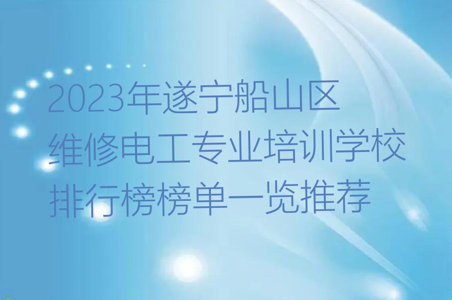 2023年遂宁船山区维修电工专业培训学校排行榜榜单一览推荐