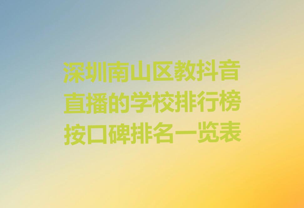 深圳南山区教抖音直播的学校排行榜按口碑排名一览表