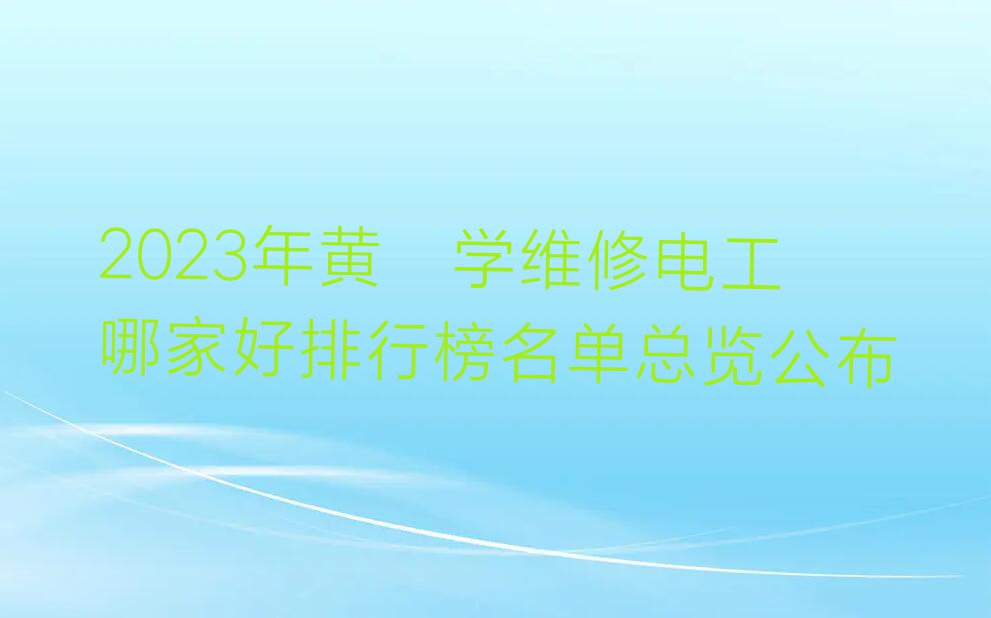 2023年黄陂学维修电工哪家好排行榜名单总览公布