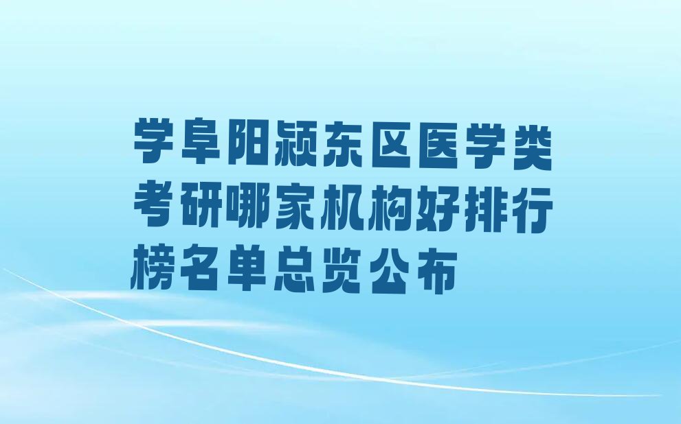 学阜阳颍东区医学类考研哪家机构好排行榜名单总览公布