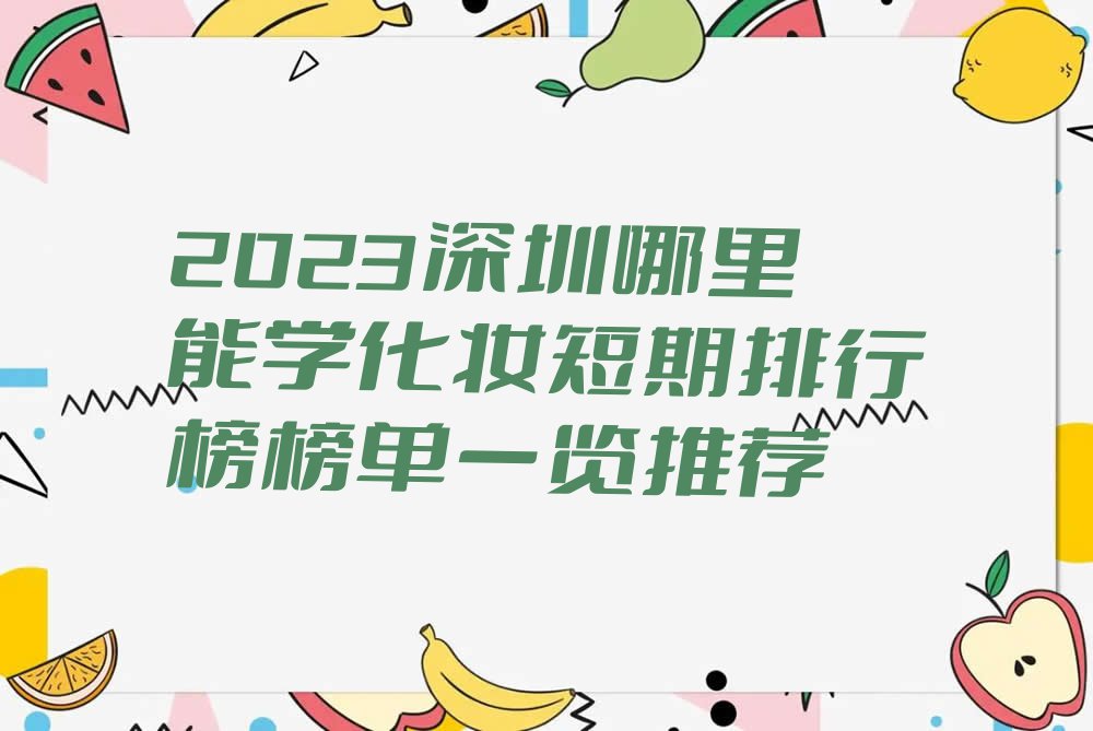 2023深圳哪里能学化妆短期排行榜榜单一览推荐