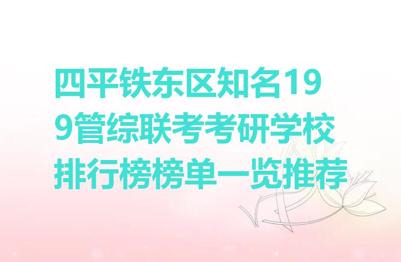 四平铁东区知名199管综联考考研学校排行榜榜单一览推荐