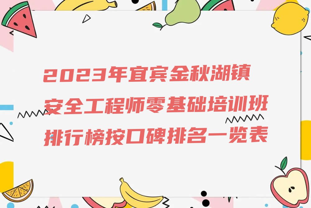 2023年宜宾金秋湖镇安全工程师零基础培训班排行榜按口碑排名一览表