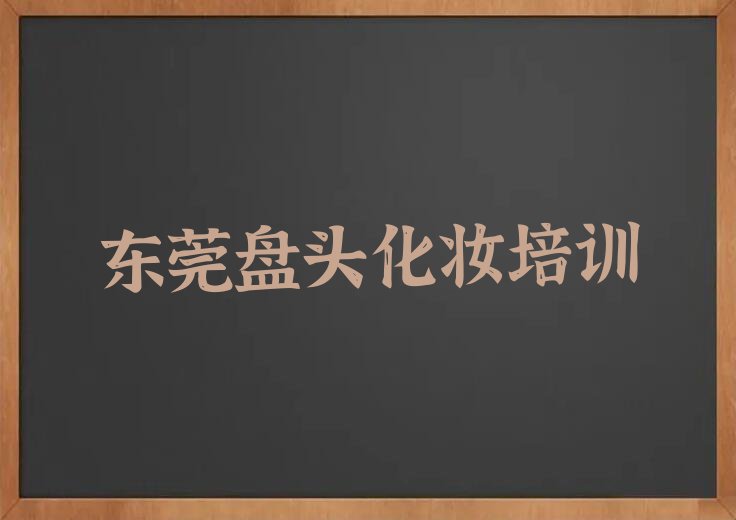 2023年东莞学盘头化妆学校在哪排行榜名单总览公布