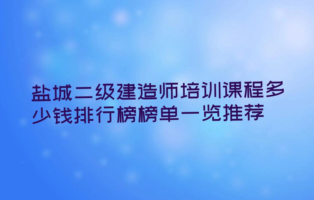 盐城二级建造师培训课程多少钱排行榜榜单一览推荐