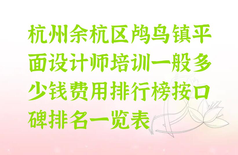 杭州余杭区鸬鸟镇平面设计师培训一般多少钱费用排行榜按口碑排名一览表