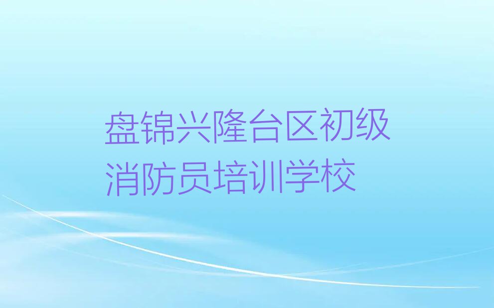 2023年盘锦茨采街道初级消防员培训班费用标准排行榜按口碑排名一览表