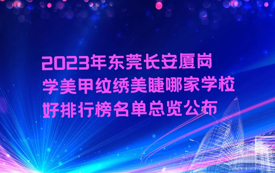 2023年东莞长安厦岗学美甲纹绣美睫哪家学校好排行榜名单总览公布