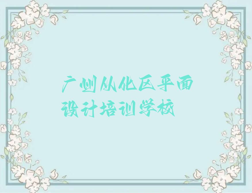 广州从化区温泉镇平面设计图培训班哪家教得好排行榜按口碑排名一览表