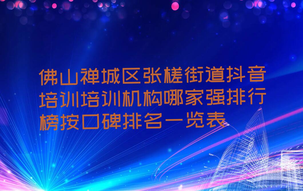 佛山禅城区张槎街道抖音培训培训机构哪家强排行榜按口碑排名一览表