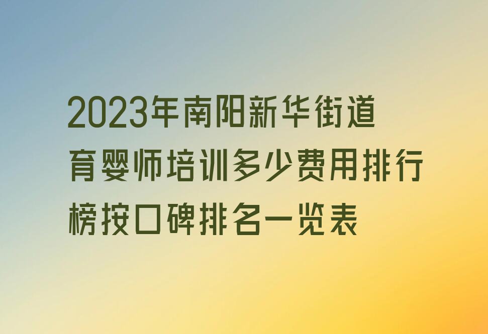 2023年南阳新华街道育婴师培训多少费用排行榜按口碑排名一览表