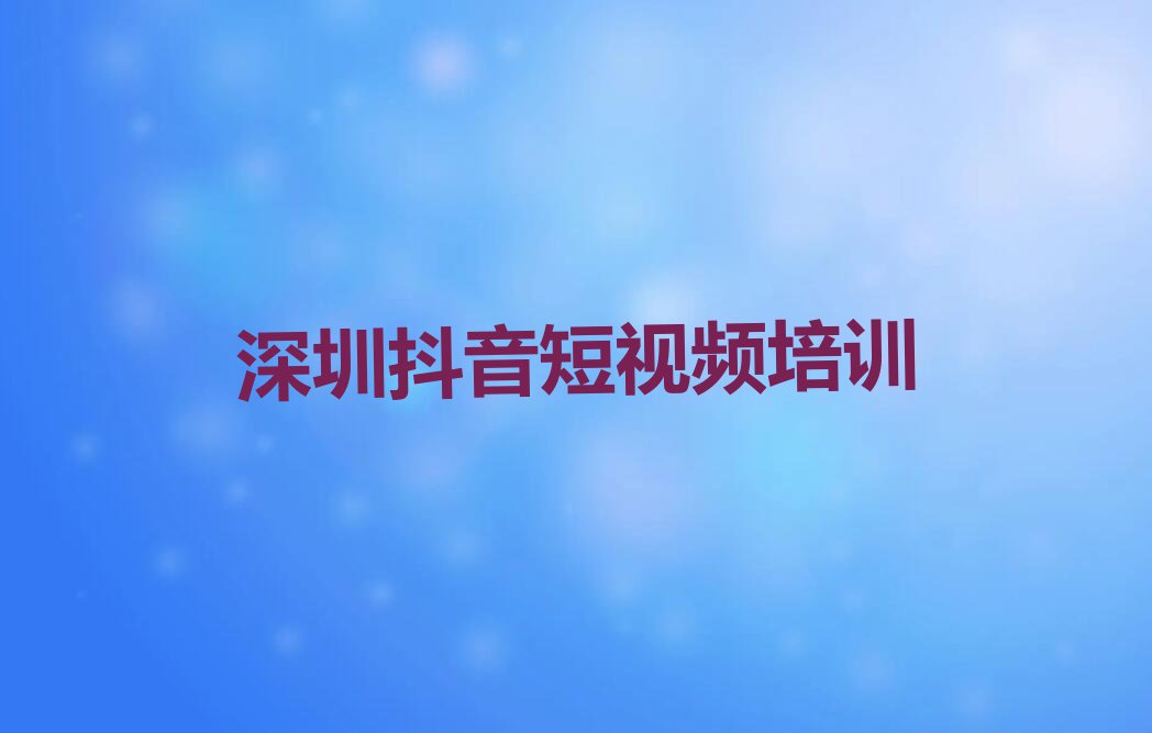 2023深圳光明区学抖音短视频的培训中心名单排行榜今日推荐