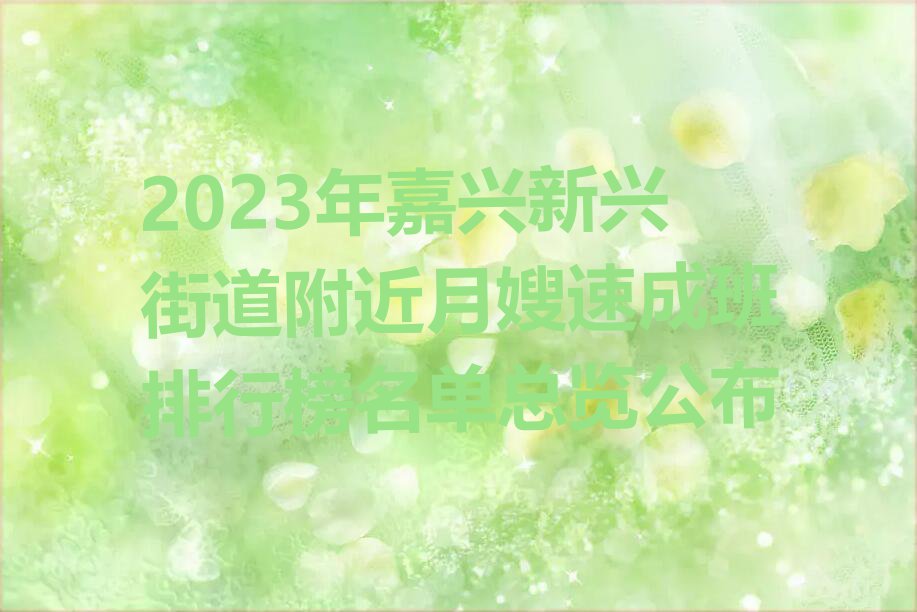 2023年嘉兴新兴街道附近月嫂速成班排行榜名单总览公布