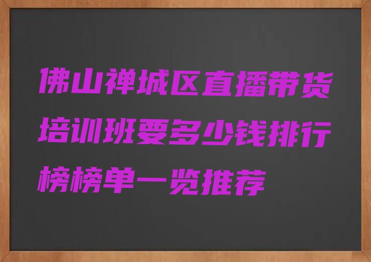 佛山禅城区直播带货培训班要多少钱排行榜榜单一览推荐