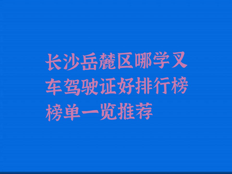 长沙岳麓区哪学叉车驾驶证好排行榜榜单一览推荐