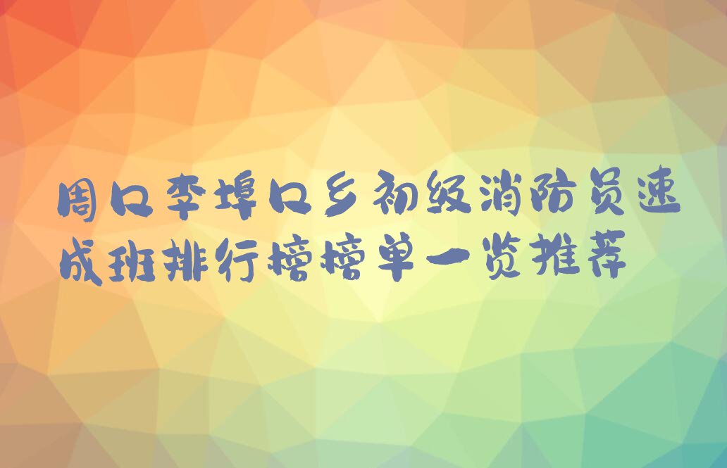 周口李埠口乡初级消防员速成班排行榜榜单一览推荐