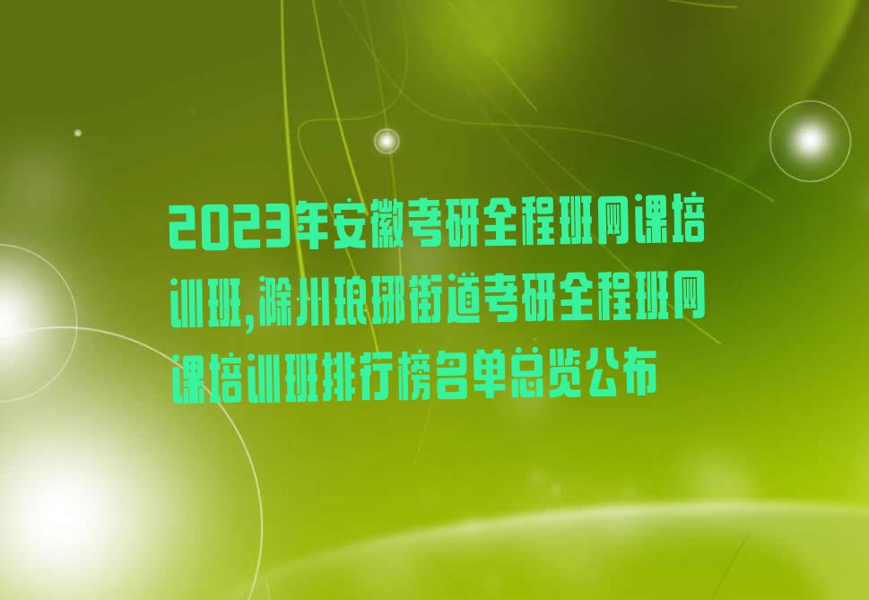 2023年安徽考研全程班网课培训班,滁州琅琊街道考研全程班网课培训班排行榜名单总览公布