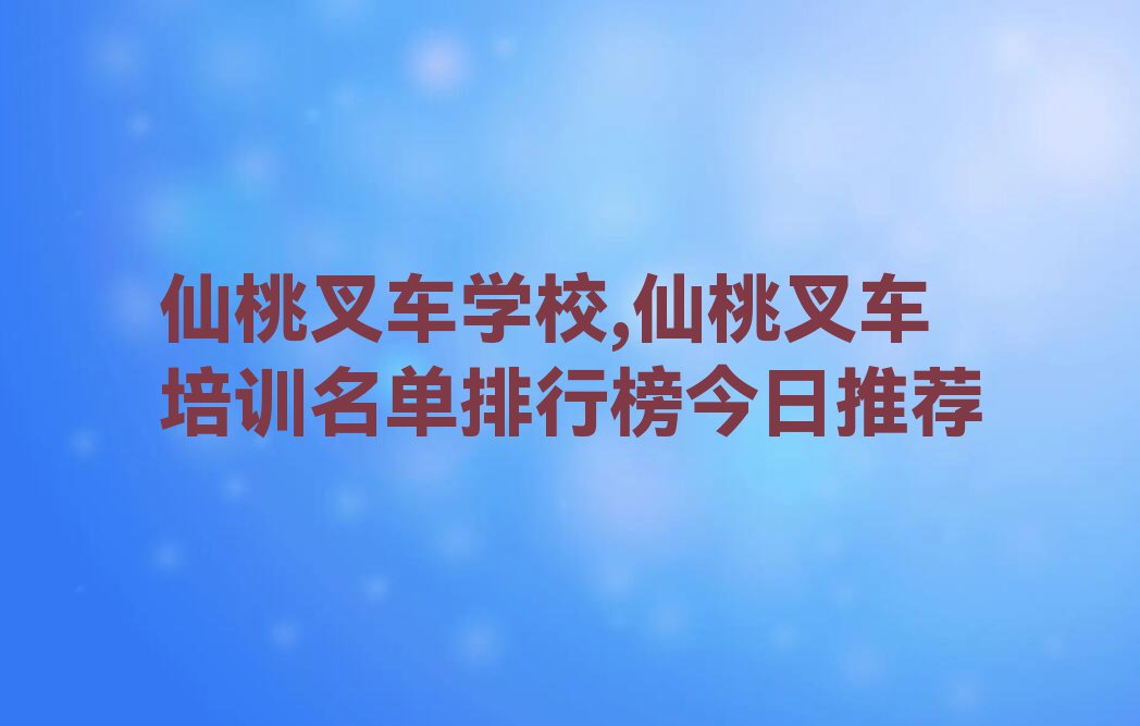 仙桃叉车学校,仙桃叉车培训名单排行榜今日推荐