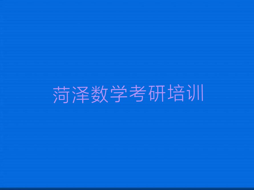 2023年菏泽牡丹区专业数学考研培训学校排行榜名单总览公布