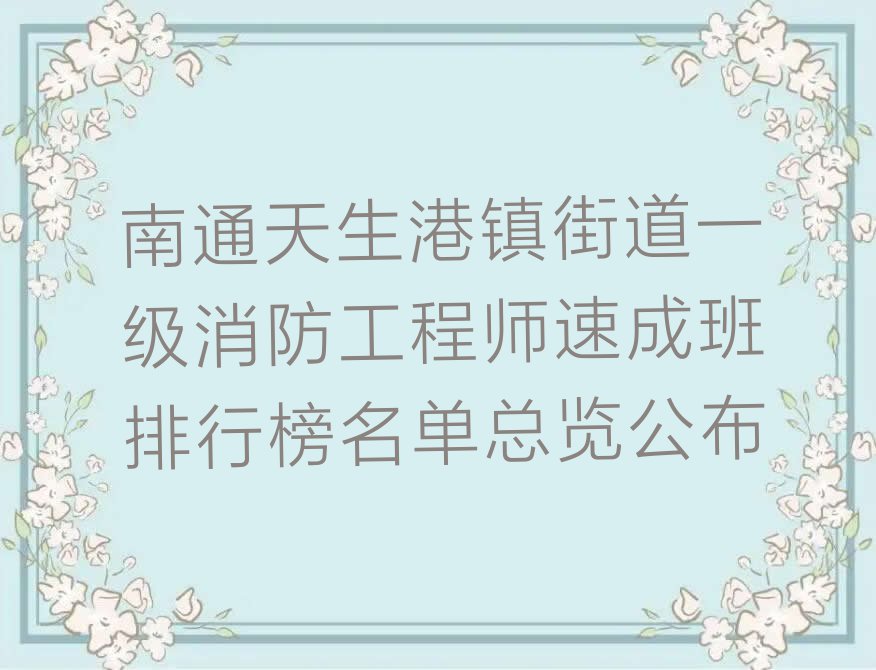 南通天生港镇街道一级消防工程师速成班排行榜名单总览公布