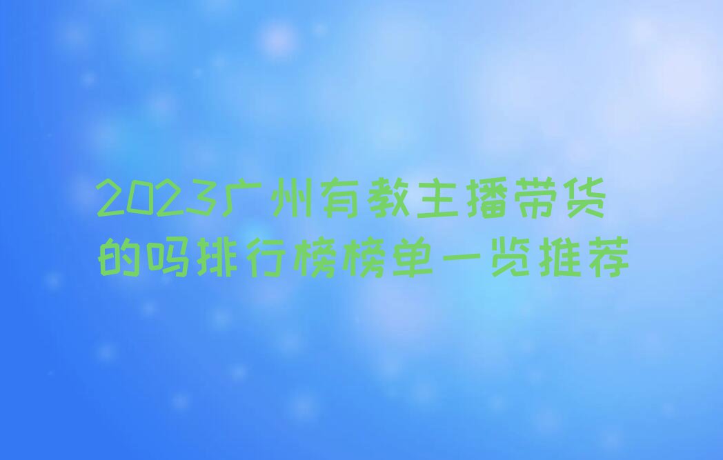 2023广州有教主播带货的吗排行榜榜单一览推荐