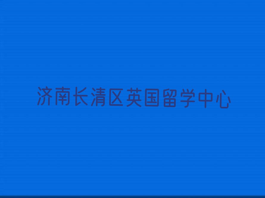 济南长清区10强英国留学中介排名名单汇总