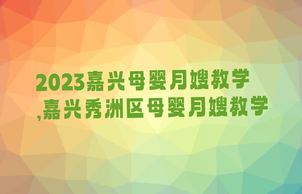 2023嘉兴母婴月嫂教学,嘉兴秀洲区母婴月嫂教学