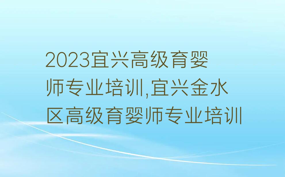 2023宜兴高级育婴师专业培训,宜兴金水区高级育婴师专业培训