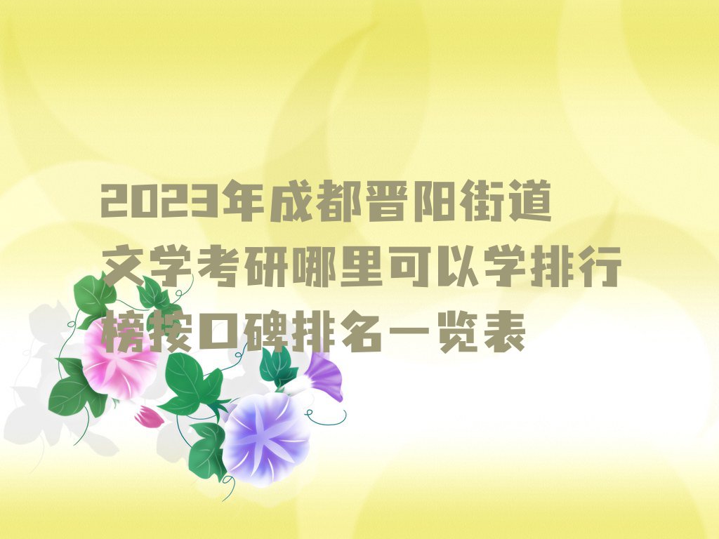 2023年成都晋阳街道文学考研哪里可以学排行榜按口碑排名一览表