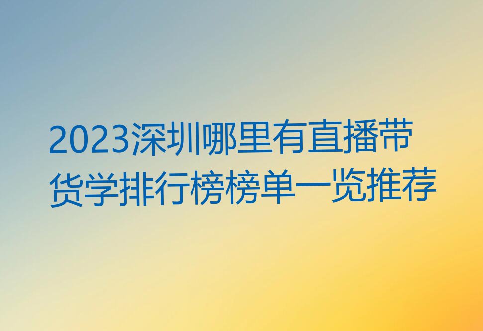 2023深圳哪里有直播带货学排行榜榜单一览推荐