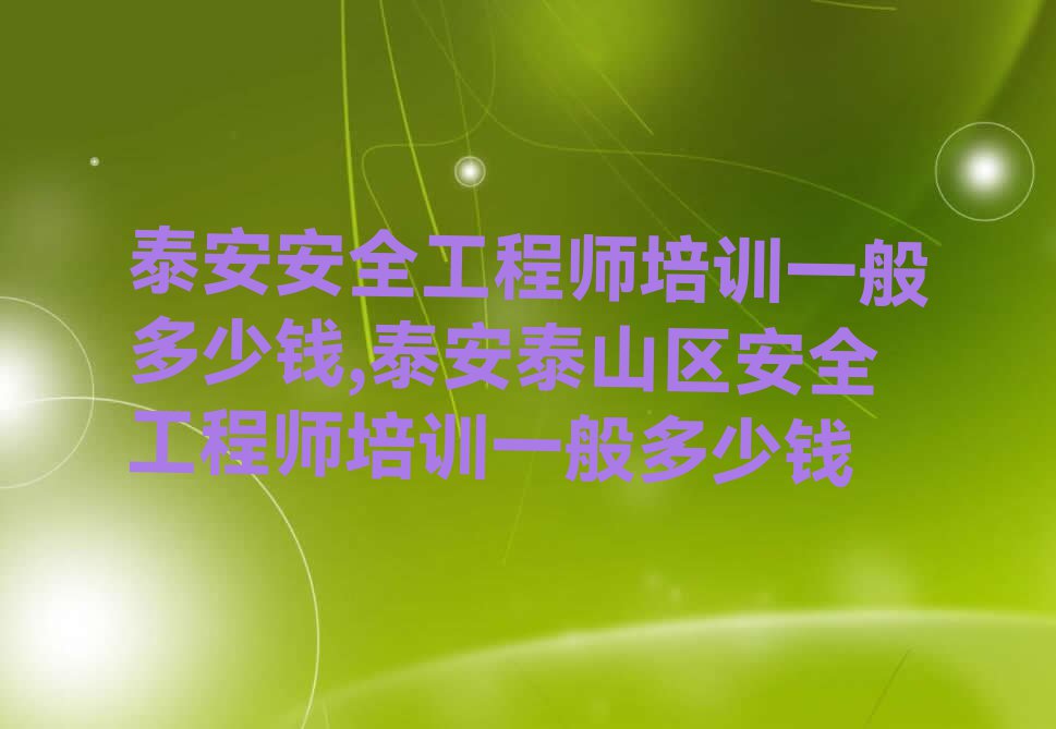 泰安安全工程师培训一般多少钱,泰安泰山区安全工程师培训一般多少钱