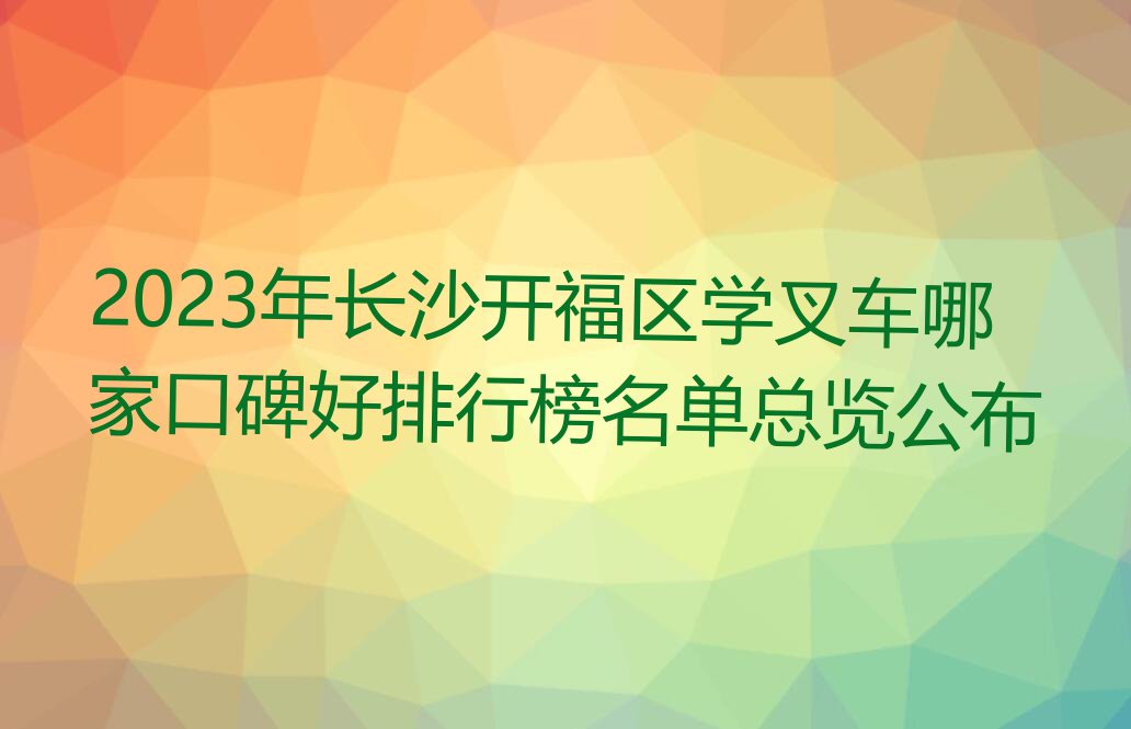 2023年长沙开福区学叉车哪家口碑好排行榜名单总览公布