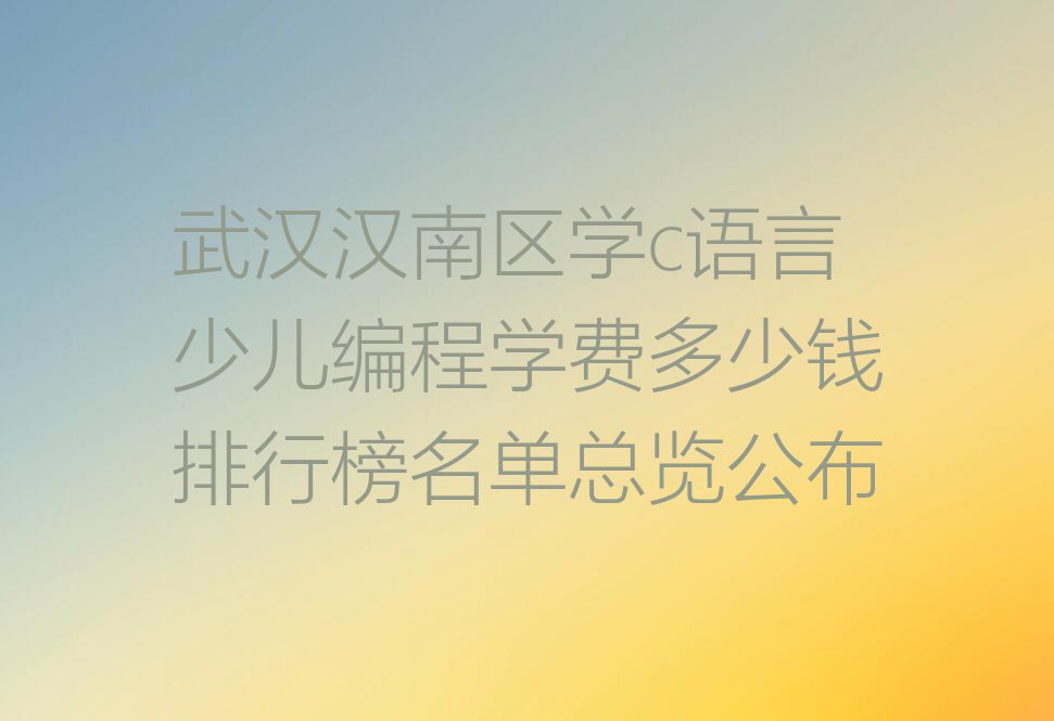 武汉汉南区学c语言少儿编程学费多少钱排行榜名单总览公布