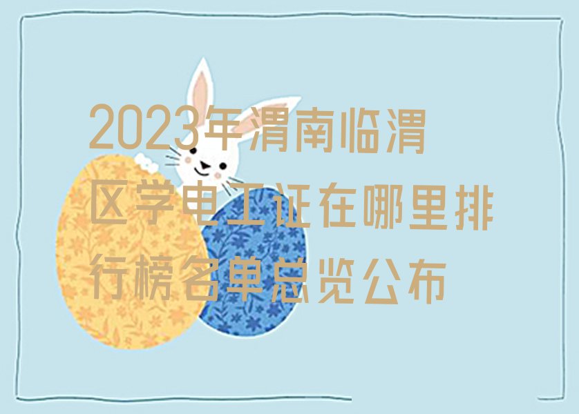 2023年渭南临渭区学电工证在哪里排行榜名单总览公布