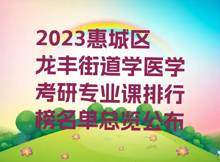 2023惠城区龙丰街道学医学考研专业课排行榜名单总览公布