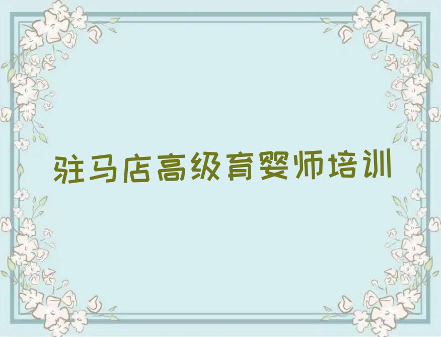 2023年驻马店雪绒花学高级育婴师报什么班排行榜名单总览公布