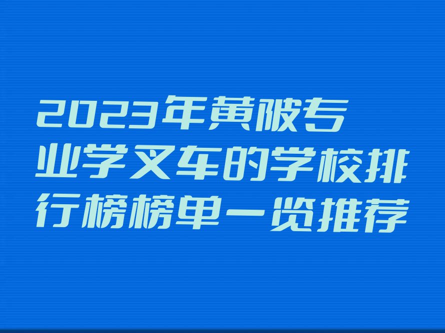 2023年黄陂专业学叉车的学校排行榜榜单一览推荐