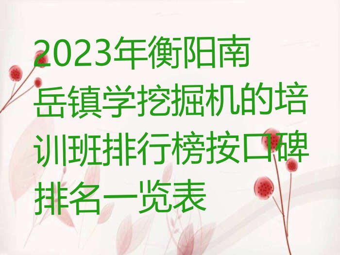 2023年衡阳南岳镇学挖掘机的培训班排行榜按口碑排名一览表