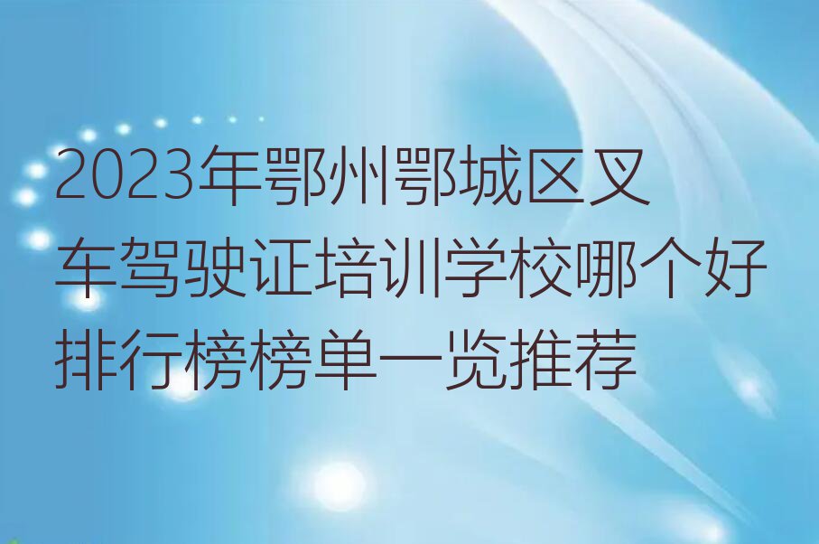 2023年鄂州鄂城区叉车驾驶证培训学校哪个好排行榜榜单一览推荐