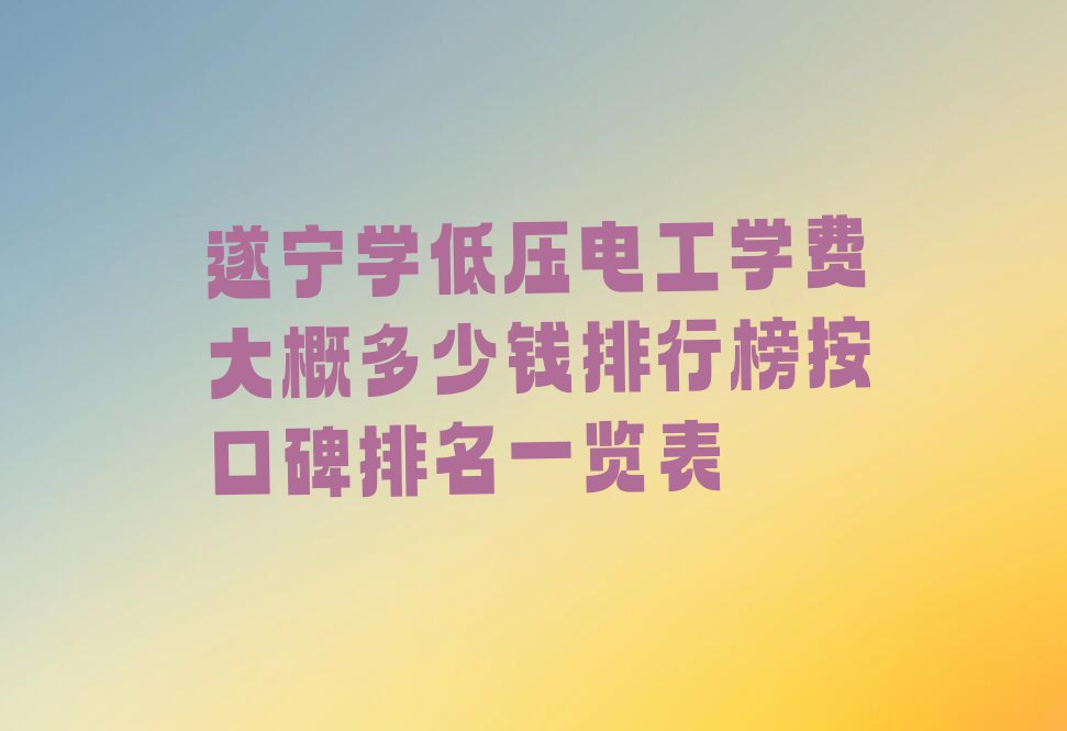 遂宁学低压电工学费大概多少钱排行榜按口碑排名一览表