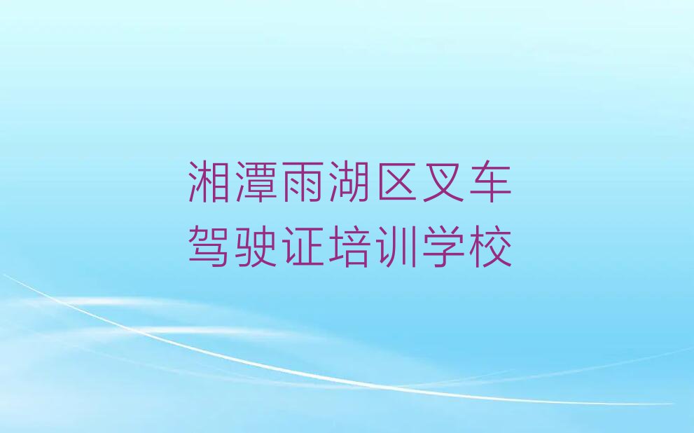 湘潭云塘街道学叉车驾驶证大概多少钱排行榜名单总览公布