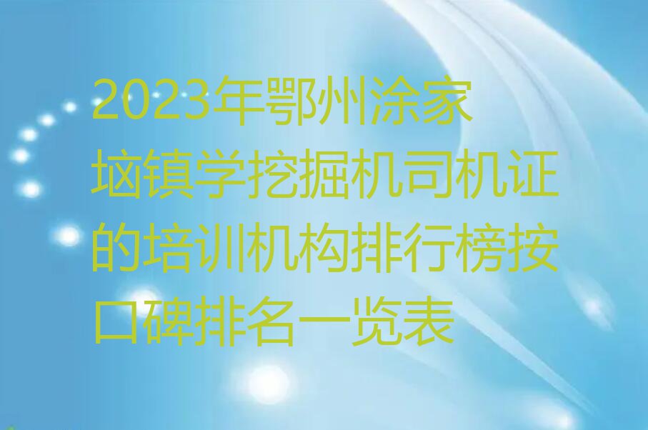 2023年鄂州涂家垴镇学挖掘机司机证的培训机构排行榜按口碑排名一览表