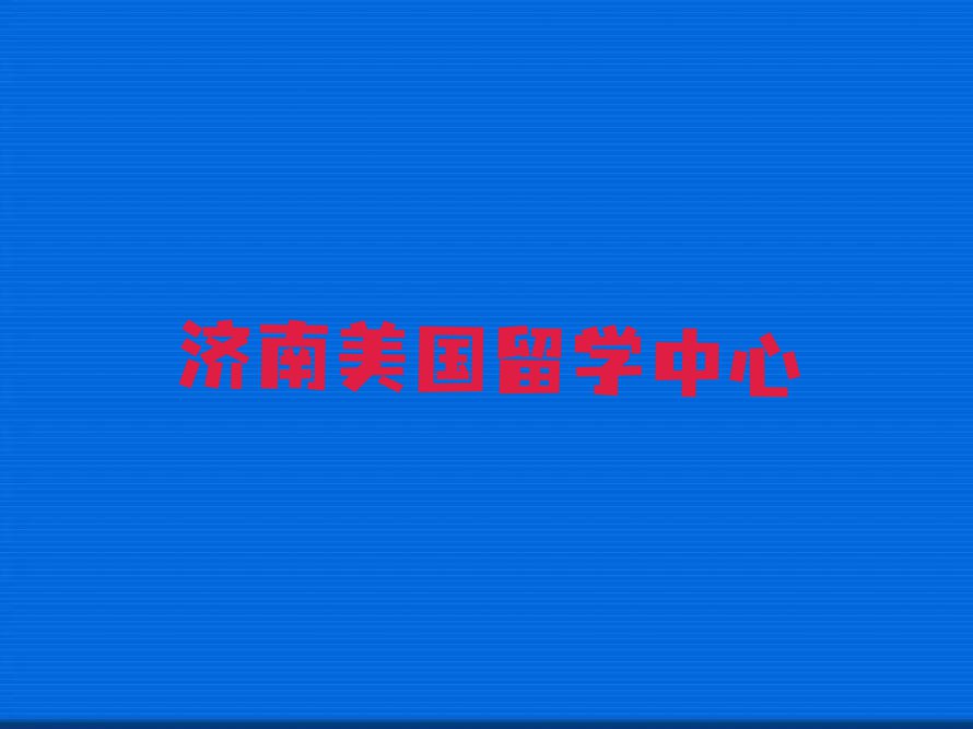 济南莱芜区美国留学排名前十的中介今日名单盘点