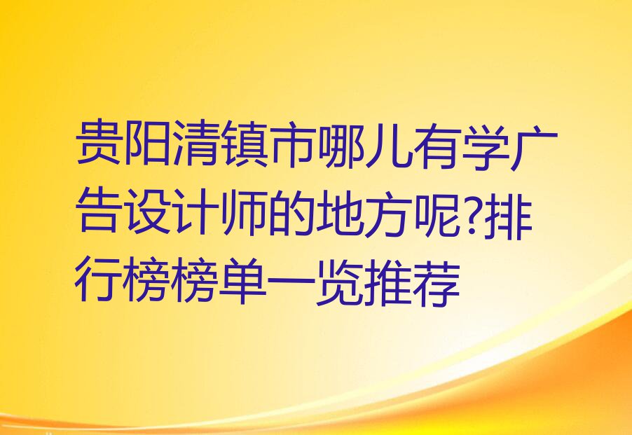 贵阳清镇市哪儿有学广告设计师的地方呢?排行榜榜单一览推荐