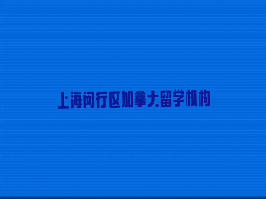 上海排名前十的加拿大留学中介 今日名单盘点