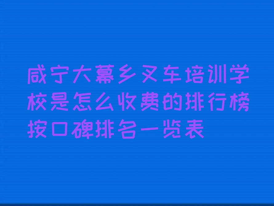 咸宁大幕乡叉车培训学校是怎么收费的排行榜按口碑排名一览表