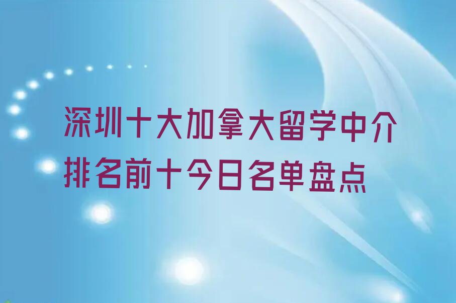 深圳十大加拿大留学中介排名前十今日名单盘点