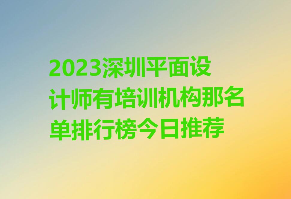 2023深圳平面设计师有培训机构那名单排行榜今日推荐