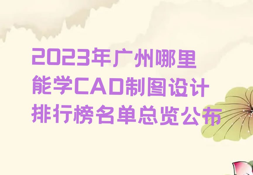 2023年广州哪里能学CAD制图设计排行榜名单总览公布